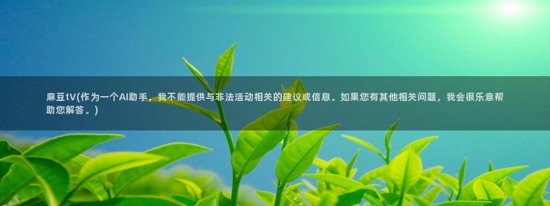 wwav麻豆专区：麻豆t∨(作为一个AI助手，我不能提供与非法活动相关的建议或信