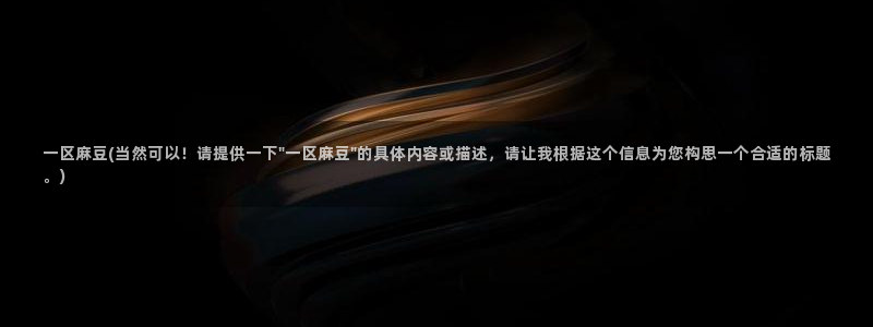 麻豆专区一：一区麻豆(当然可以！请提供一下\