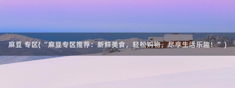 中文麻豆专区：麻豆 专区(“麻豆专区推荐：新鲜美食，轻松购物，尽享生活乐趣！”)