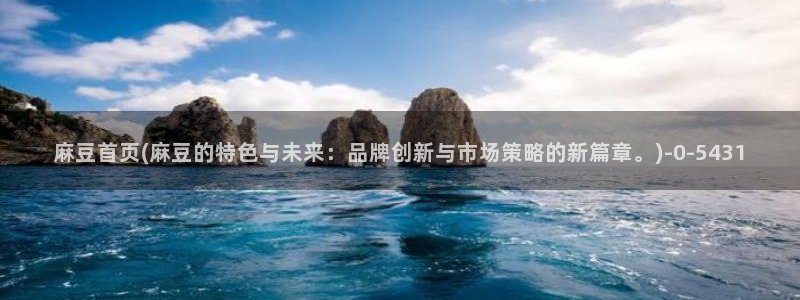 中文麻豆专区：麻豆首页(麻豆的特色与未来：品牌创新与市场策略的新篇章。)