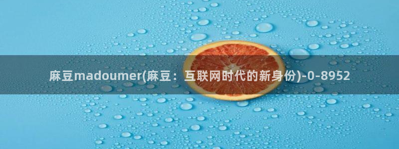 国产麻豆专区：麻豆madoumer(麻豆：互联网时代的新身份)
