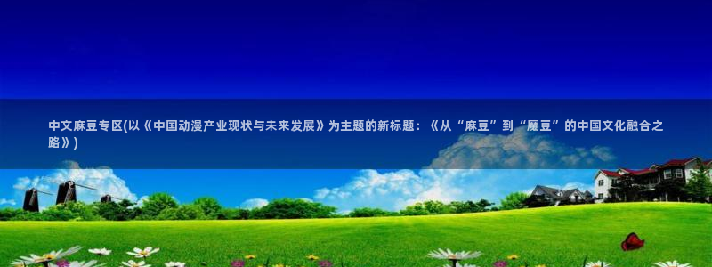 麻豆社区：中文麻豆专区(以《中国动漫产业现状与未来发展》为主题的新标题：《从“麻豆”到“魔豆”的中国